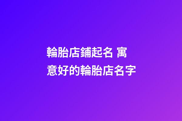 輪胎店鋪起名 寓意好的輪胎店名字-第1張-店鋪起名-玄機派